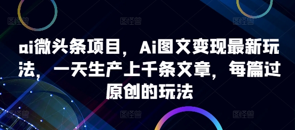 ai微头条项目，Ai图文变现最新玩法，一天生产上千条文章，每篇过原创的玩法-翻身站