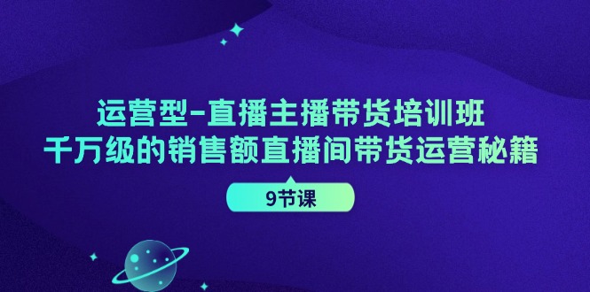 运营型直播主播带货培训班，千万级的销售额直播间带货运营秘籍(9节课)-翻身站
