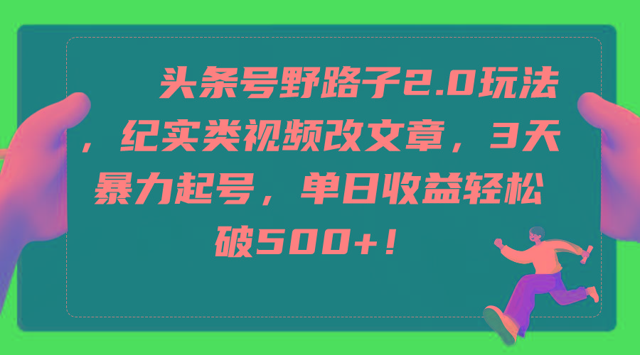 (9488期)头条号野路子2.0玩法，纪实类视频改文章，3天暴力起号，单日收益轻松破500+-翻身站