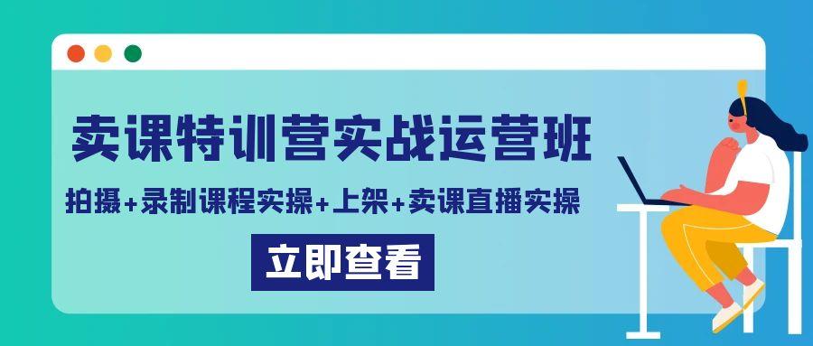 卖课特训营实战运营班：拍摄+录制课程实操+上架课程+卖课直播实操-翻身站