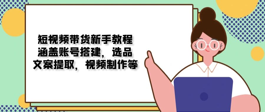短视频带货新手教程：涵盖账号搭建，选品，文案提取，视频制作等-翻身站