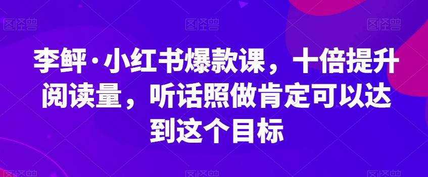 李鲆·小红书爆款课，十倍提升阅读量，听话照做肯定可以达到这个目标-翻身站