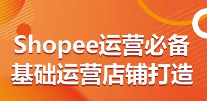 Shopee运营必备基础运营店铺打造，多层次的教你从0-1运营店铺-翻身站