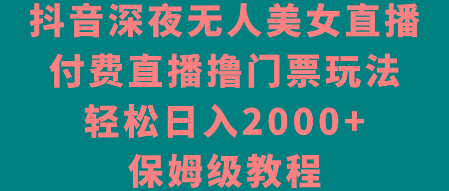 抖音深夜无人美女直播，付费直播撸门票玩法，轻松日入2000+，保姆级教程-翻身站
