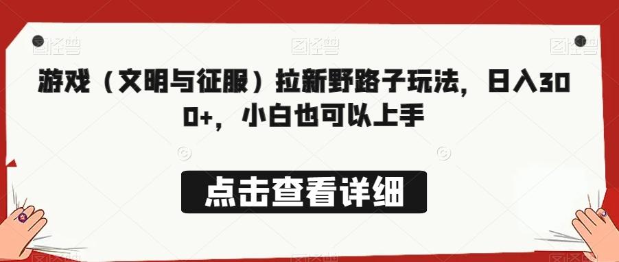 游戏（文明与征服）拉新野路子玩法，日入300+，小白也可以上手-翻身站