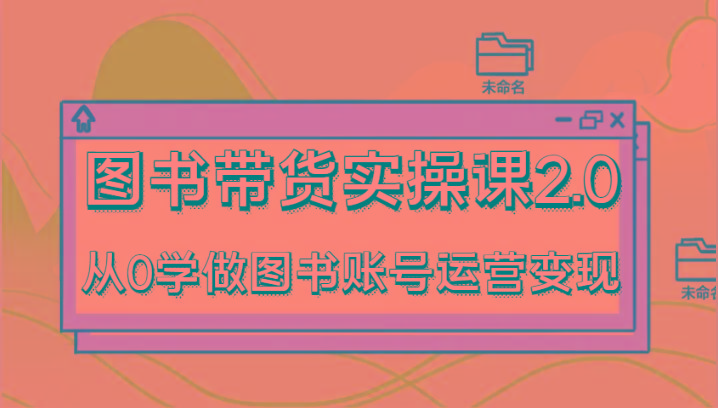 图书带货实操课2.0，从0学做图书账号运营变现，干货教程快速上手，高效起号涨粉-翻身站