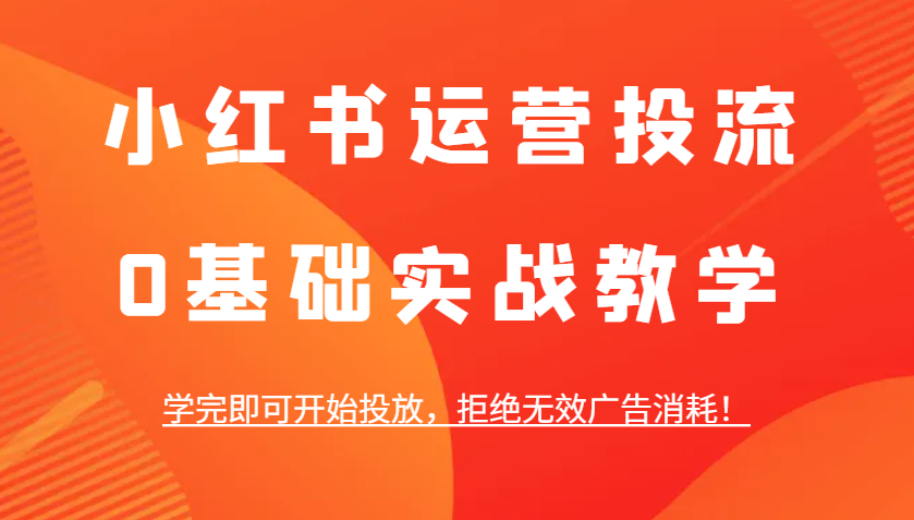 小红书运营投流，0基础实战教学，学完即可开始投放，拒绝无效广告消耗！-翻身站