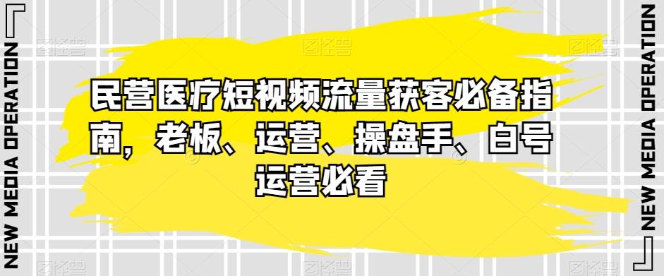 民营医疗短视频流量获客必备指南，老板、运营、操盘手、白号运营必看-翻身站