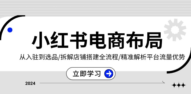 小红书电商布局：从入驻到选品/拆解店铺搭建全流程/精准解析平台流量优势-翻身站