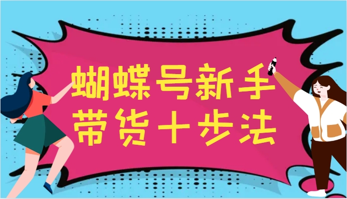 蝴蝶号新手带货十步法，建立自己的玩法体系，跟随平台变化不断更迭-翻身站