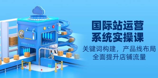 国际站运营系统实操课：关键词构建，产品线布局，全面提升店铺流量-翻身站