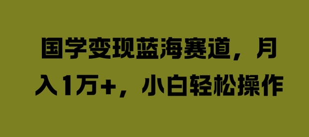国学变现蓝海赛道，月入1W+，小白轻松操作【揭秘】-翻身站