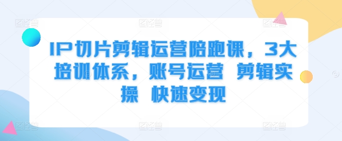 IP切片剪辑运营陪跑课，3大培训体系，账号运营 剪辑实操 快速变现-翻身站