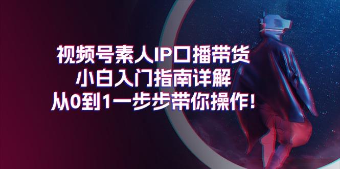 视频号素人IP口播带货小白入门指南详解，从0到1一步步带你操作!-翻身站