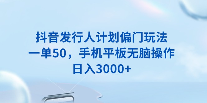 抖音发行人计划偏门玩法，一单50，手机平板无脑操作，日入3000+-翻身站