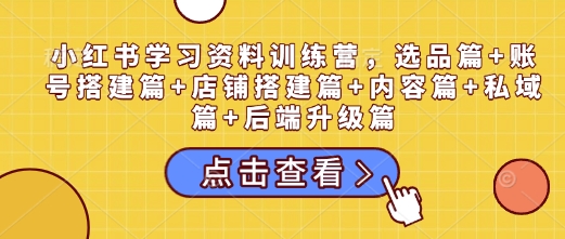小红书学习资料训练营，选品篇+账号搭建篇+店铺搭建篇+内容篇+私域篇+后端升级篇-翻身站