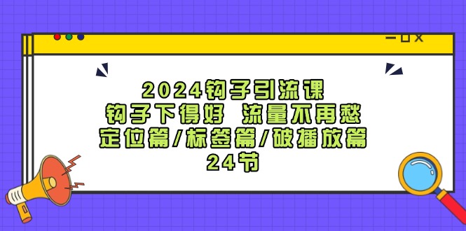 2024钩子引流课：钩子下得好流量不再愁，定位篇/标签篇/破播放篇/24节-翻身站