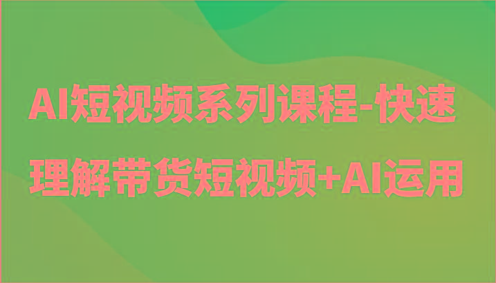 AI短视频系列课程-快速理解带货短视频+AI工具短视频运用-翻身站