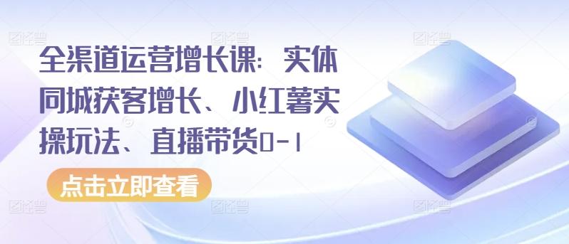 全渠道运营增长课：实体同城获客增长、小红薯实操玩法、直播带货0-1-翻身站