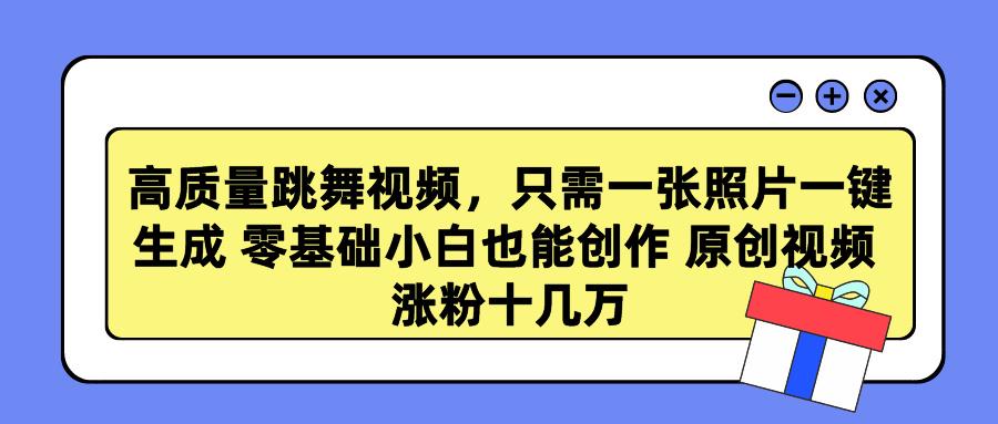 高质量跳舞视频，只需一张照片一键生成 零基础小白也能创作 原创视频 涨…-翻身站