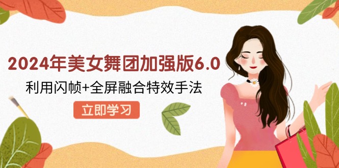 2024年美女舞团加强版6.0，利用闪帧+全屏融合特效手法，教程+素材+软件-翻身站