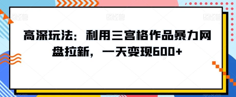 高深玩法：利用三宫格作品暴力网盘拉新，一天变现600+【揭秘】-翻身站