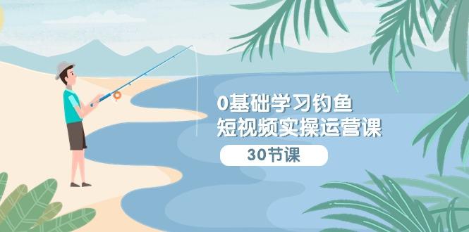(9672期)0基础学习钓鱼短视频实操运营课：认知篇/定位篇/工具篇/内容篇/运营篇-翻身站