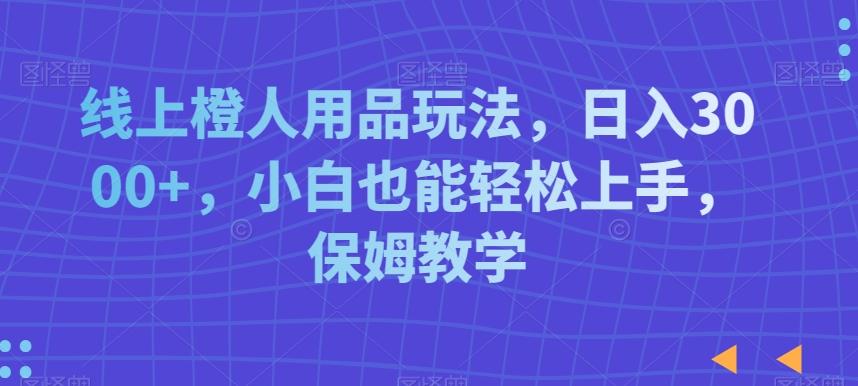 线上橙人用品玩法，日入3000+，小白也能轻松上手，保姆教学【揭秘】-翻身站