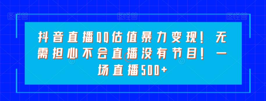 抖音直播QQ估值暴力变现！无需担心不会直播没有节目！一场直播500+！-翻身站