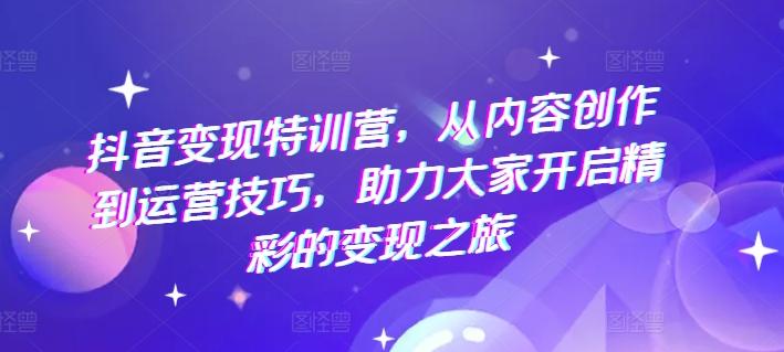 抖音变现特训营，从内容创作到运营技巧，助力大家开启精彩的变现之旅-翻身站