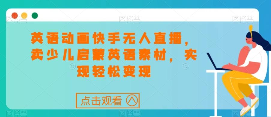 英语动画快手无人直播，卖少儿启蒙英语素材，实现轻松变现-翻身站