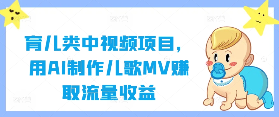 育儿类中视频项目，用AI制作儿歌MV赚取流量收益-翻身站