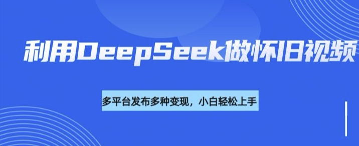 利用DeepSeek做怀旧视频，流量号多渠道变现能力强-翻身站