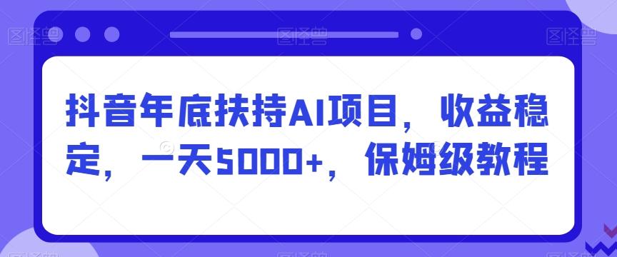 抖音年底扶持AI项目，收益稳定，一天5000+，保姆级教程-翻身站