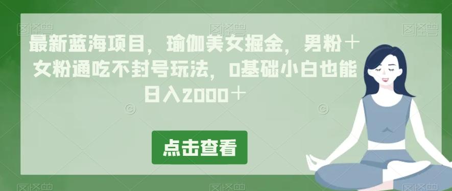 最新蓝海项目，瑜伽美女掘金，男粉＋女粉通吃不封号玩法，0基础小白也能日入2000＋-翻身站