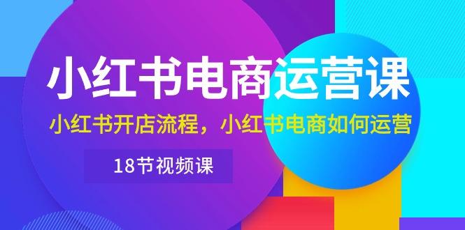 小红书·电商运营课：小红书开店流程，小红书电商如何运营(18节视频课-翻身站