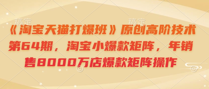 《淘宝天猫打爆班》原创高阶技术第64期，淘宝小爆款矩阵，年销售8000万店爆款矩阵操作-翻身站