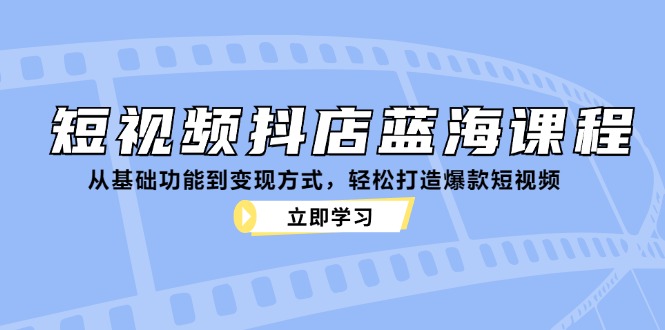 短视频抖店蓝海课程：从基础功能到变现方式，轻松打造爆款短视频-翻身站