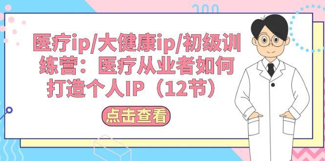 医疗ip/大健康ip/初级训练营：医疗从业者如何打造个人IP(12节-翻身站