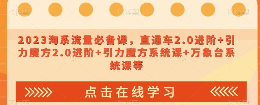2023淘系流量必备课，直通车2.0进阶+引力魔方2.0进阶+引力魔方系统课+万象台系统课等-翻身站