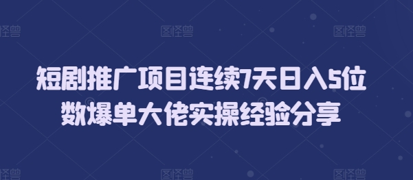 短剧推广项目连续7天日入5位数爆单大佬实操经验分享-翻身站