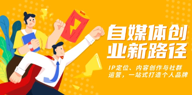 自媒体创业新路径：IP定位、内容创作与社群运营，一站式打造个人品牌-翻身站
