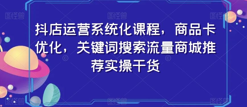 抖店运营系统化课程，商品卡优化，关键词搜索流量商城推荐实操干货-翻身站