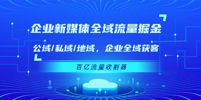 企业 新媒体 全域流量掘金：公域/私域/地域 企业全域获客 百亿流量 收割器-翻身站