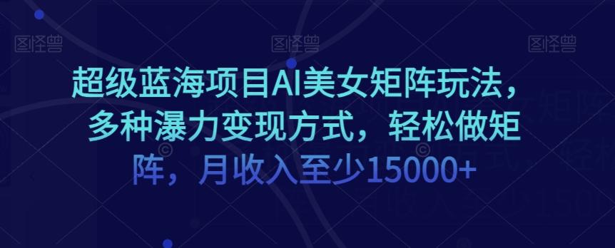 超级蓝海项目AI美女矩阵玩法，多种瀑力变现方式，轻松做矩阵，月收入至少15000+【揭秘】-翻身站