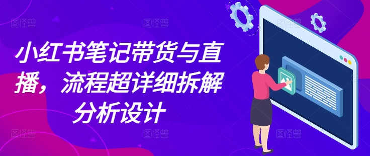 小红书笔记带货与直播，流程超详细拆解分析设计-翻身站