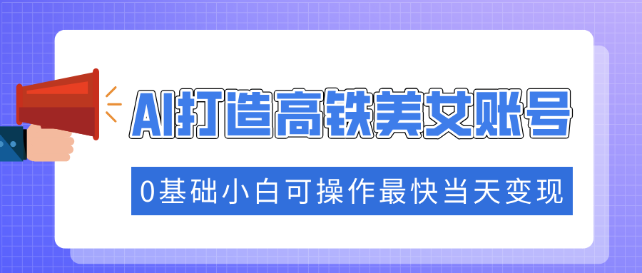 抓住流量密码快速涨粉，AI打造高铁美女账号，0基础小白可操作最快当天变现-翻身站