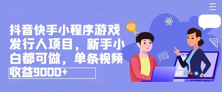 抖音快手小程序游戏发行人项目，新手小白都可做，单条视频收益9000+-翻身站