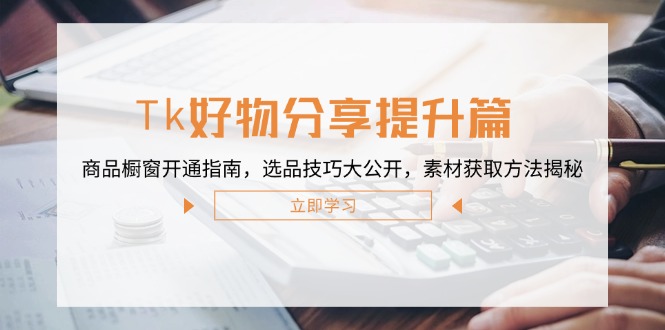Tk好物分享提升篇：商品橱窗开通指南，选品技巧大公开，素材获取方法揭秘-翻身站