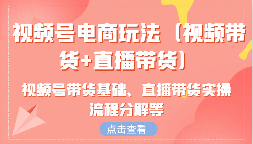 视频号电商玩法(视频带货+直播带货)含视频号带货基础、直播带货实操流程分解等-翻身站